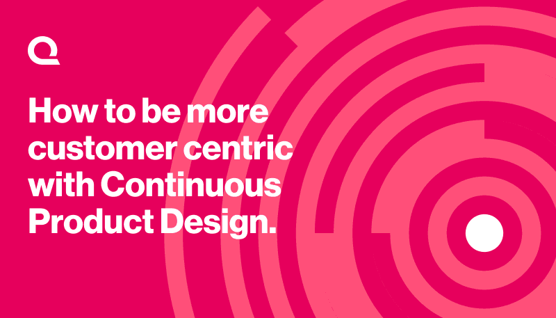 How to be more customer centric with Continuous Product Design.